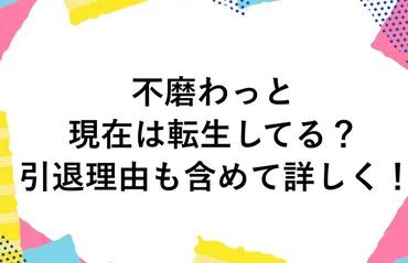 不磨わっとの現在は転生してる？引退理由も含めて詳しく！ 