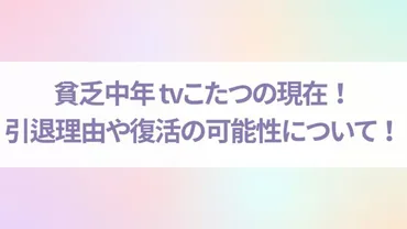 貧乏中年 tvこたつの現在!引退理由や復活の可能性についても!